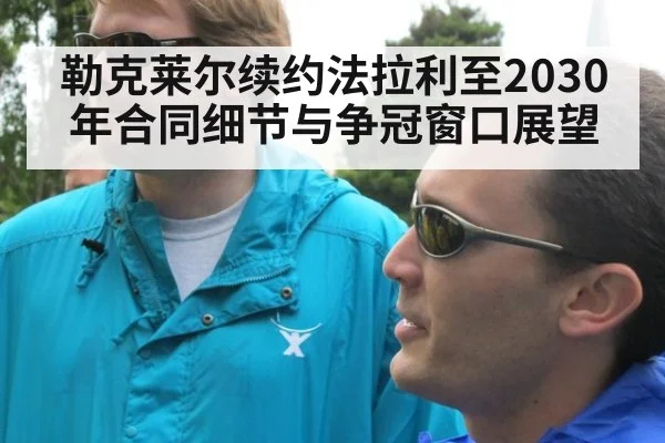 勒克莱尔续约法拉利至2030年合同细节与争冠窗口展望