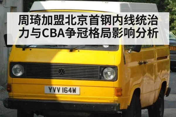 周琦加盟北京首钢内线统治力与CBA争冠格局影响分析