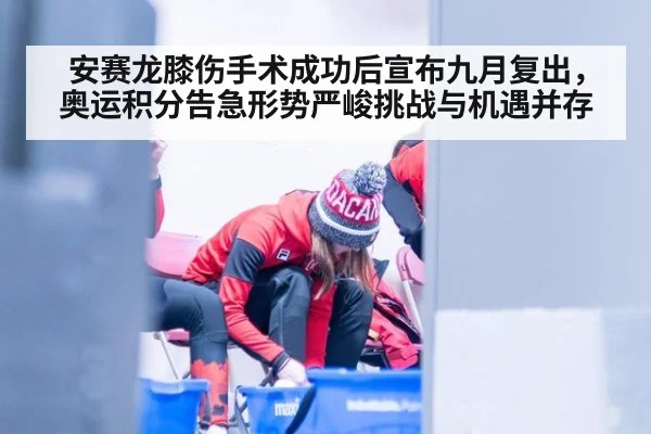 安赛龙膝伤手术成功后宣布九月复出，奥运积分告急形势严峻挑战与机遇并存