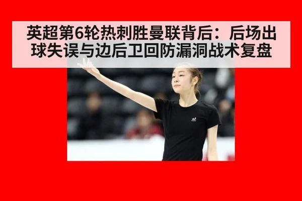 英超第6轮热刺胜曼联背后：后场出球失误与边后卫回防漏洞战术复盘