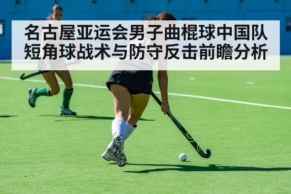 名古屋亚运会男子曲棍球中国队短角球战术与防守反击前瞻分析